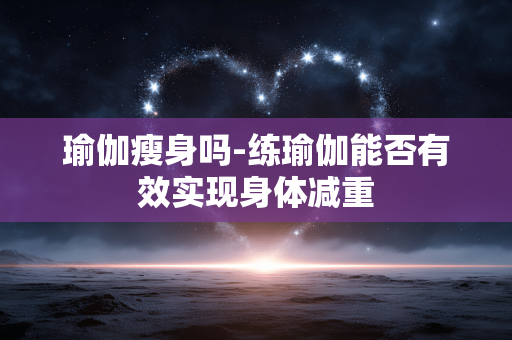 瑜伽瘦身吗-练瑜伽能否有效实现身体减重 瑜伽瘦身吗-练瑜伽能否有效实现身体减重