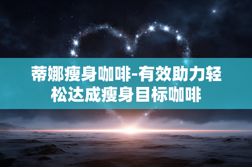 蒂娜瘦身咖啡-有效助力轻松达成瘦身目标咖啡