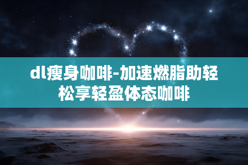 dl瘦身咖啡-加速燃脂助轻松享轻盈体态咖啡