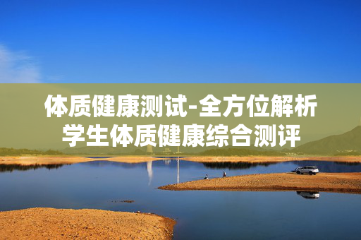 体质健康测试-全方位解析学生体质健康综合测评