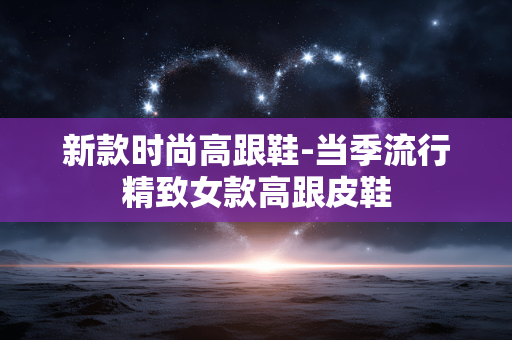 新款时尚高跟鞋-当季流行精致女款高跟皮鞋 新款时尚高跟鞋-当季流行精致女款高跟皮鞋