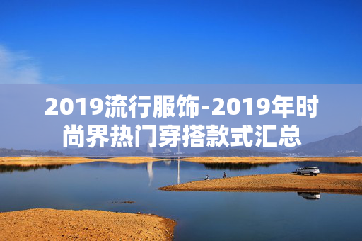 2019流行服饰-2019年时尚界热门穿搭款式汇总