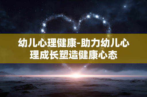 幼儿心理健康-助力幼儿心理成长塑造健康心态