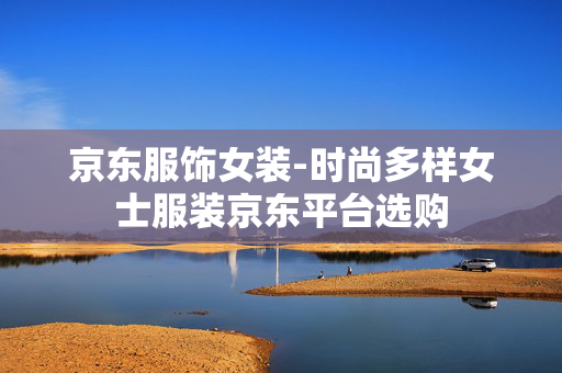 京东服饰女装-时尚多样女士服装京东平台选购