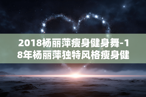 2018杨丽萍瘦身健身舞-18年杨丽萍独特风格瘦身健身舞蹈展示