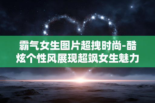 霸气女生图片超拽时尚-酷炫个性风展现超飒女生魅力