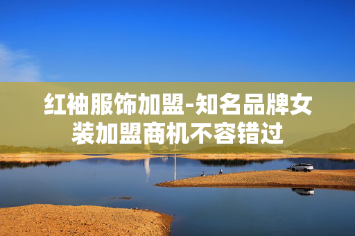 红袖服饰加盟-知名品牌女装加盟商机不容错过