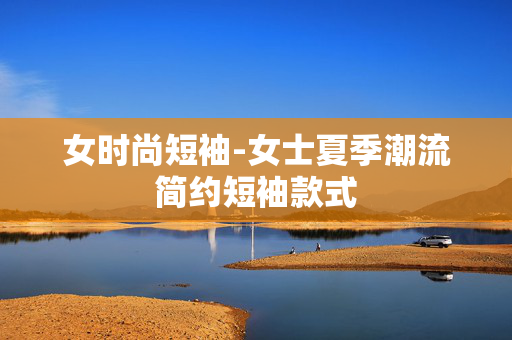 女时尚短袖-女士夏季潮流简约短袖款式 女时尚短袖-女士夏季潮流简约短袖款式