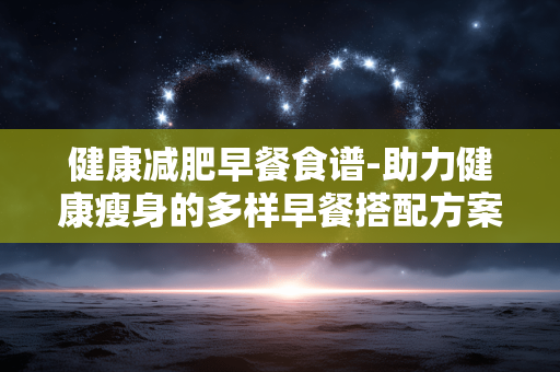 健康减肥早餐食谱-助力健康瘦身的多样早餐搭配方案
