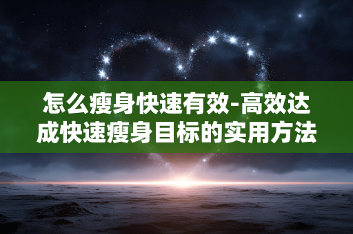 怎么瘦身快速有效-高效达成快速瘦身目标的实用方法