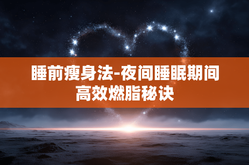 睡前瘦身法-夜间睡眠期间高效燃脂秘诀