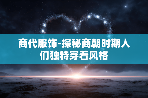 商代服饰-探秘商朝时期人们独特穿着风格