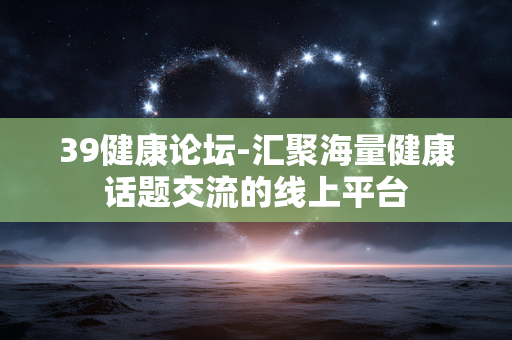 39健康论坛-汇聚海量健康话题交流的线上平台 39健康论坛-汇聚海量健康话题交流的线上平台