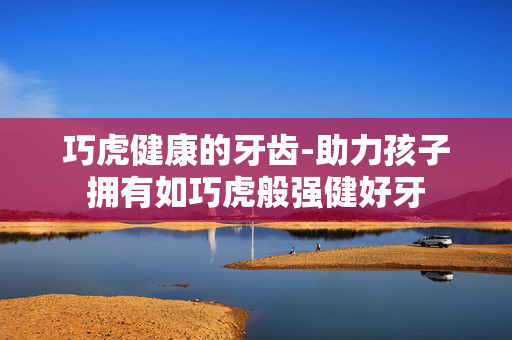 巧虎健康的牙齿-助力孩子拥有如巧虎般强健好牙