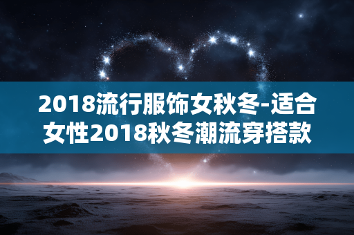 2018流行服饰女秋冬-适合女性2018秋冬潮流穿搭款式