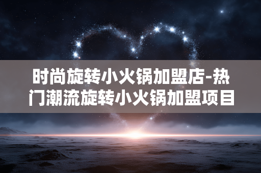时尚旋转小火锅加盟店-热门潮流旋转小火锅加盟项目推荐 时尚旋转小火锅加盟店-热门潮流旋转小火锅加盟项目推荐