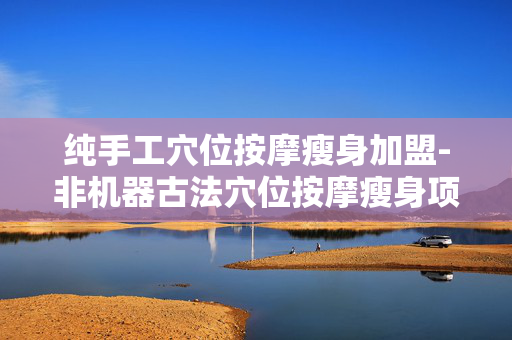 纯手工穴位按摩瘦身加盟-非机器古法穴位按摩瘦身项目招商 纯手工穴位按摩瘦身加盟-非机器古法穴位按摩瘦身项目招商