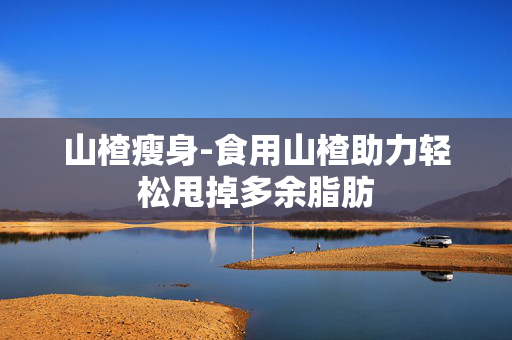 山楂瘦身-食用山楂助力轻松甩掉多余脂肪