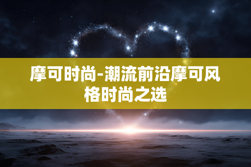 摩可时尚-潮流前沿摩可风格时尚之选