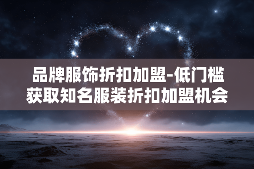 品牌服饰折扣加盟-低门槛获取知名服装折扣加盟机会 品牌服饰折扣加盟-低门槛获取知名服装折扣加盟机会