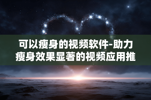 可以瘦身的视频软件-助力瘦身效果显著的视频应用推荐 可以瘦身的视频软件-助力瘦身效果显著的视频应用推荐