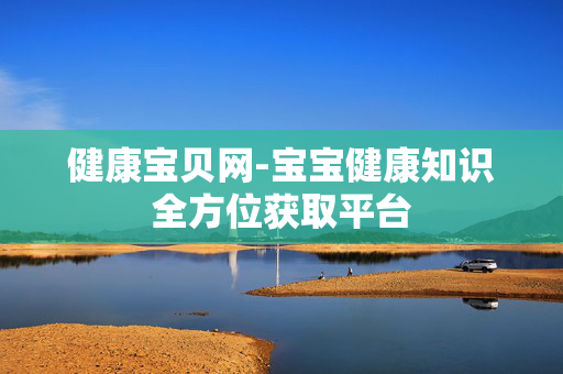 健康宝贝网-宝宝健康知识全方位获取平台 健康宝贝网-宝宝健康知识全方位获取平台
