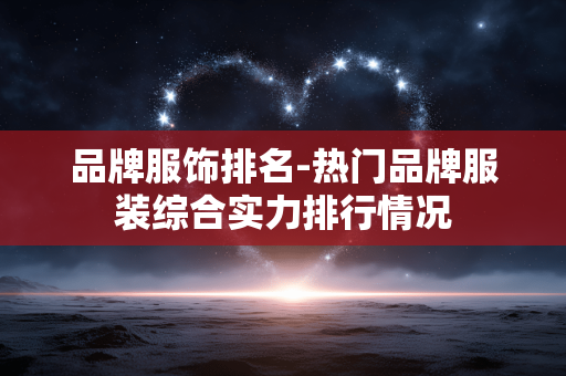 品牌服饰排名-热门品牌服装综合实力排行情况