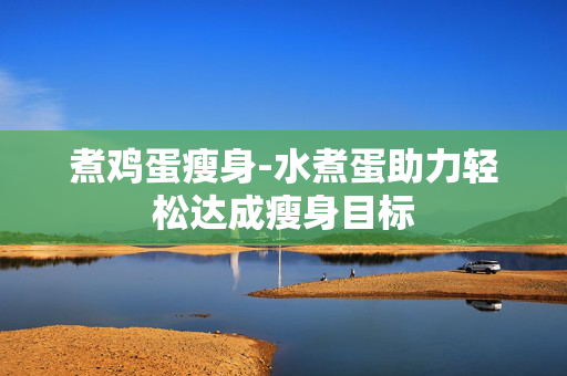 煮鸡蛋瘦身-水煮蛋助力轻松达成瘦身目标