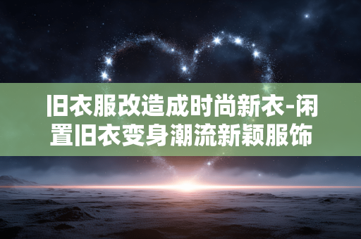 旧衣服改造成时尚新衣-闲置旧衣变身潮流新颖服饰 旧衣服改造成时尚新衣-闲置旧衣变身潮流新颖服饰