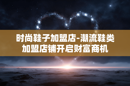 时尚鞋子加盟店-潮流鞋类加盟店铺开启财富商机 时尚鞋子加盟店-潮流鞋类加盟店铺开启财富商机