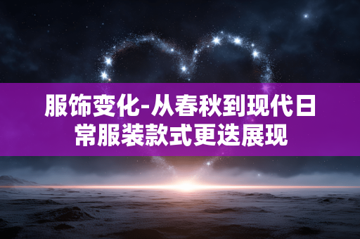 服饰变化-从春秋到现代日常服装款式更迭展现 服饰变化-从春秋到现代日常服装款式更迭展现