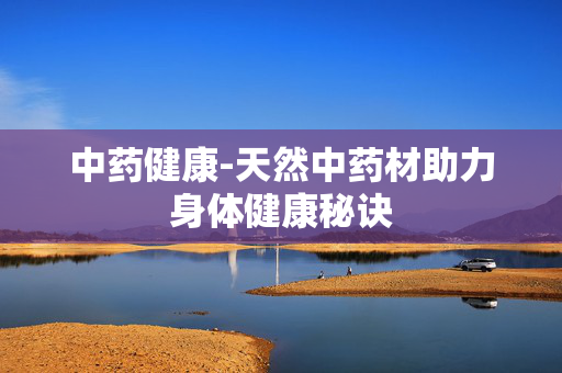 中药健康-天然中药材助力身体健康秘诀