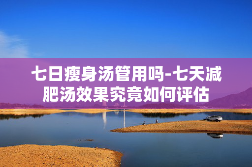 七日瘦身汤管用吗-七天减肥汤效果究竟如何评估