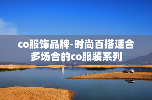 co服饰品牌-时尚百搭适合多场合的co服装系列 co服饰品牌-时尚百搭适合多场合的co服装系列