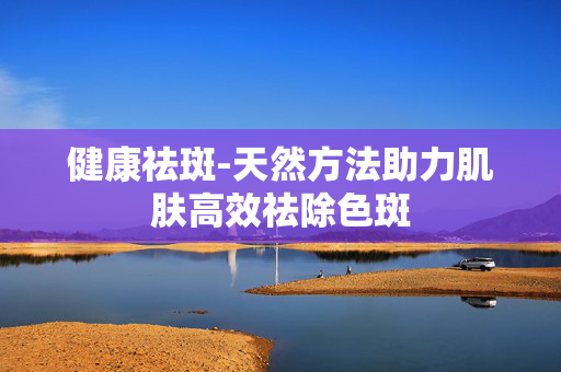 健康祛斑-天然方法助力肌肤高效祛除色斑 健康祛斑-天然方法助力肌肤高效祛除色斑