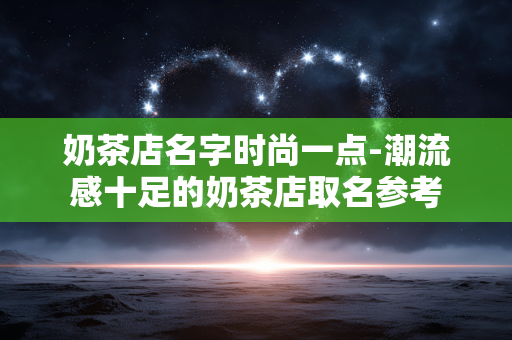奶茶店名字时尚一点-潮流感十足的奶茶店取名参考 奶茶店名字时尚一点-潮流感十足的奶茶店取名参考
