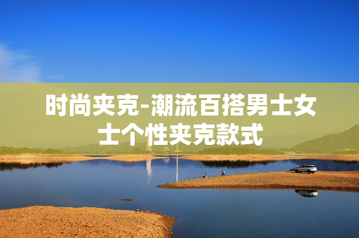 时尚夹克-潮流百搭男士女士个性夹克款式 时尚夹克-潮流百搭男士女士个性夹克款式