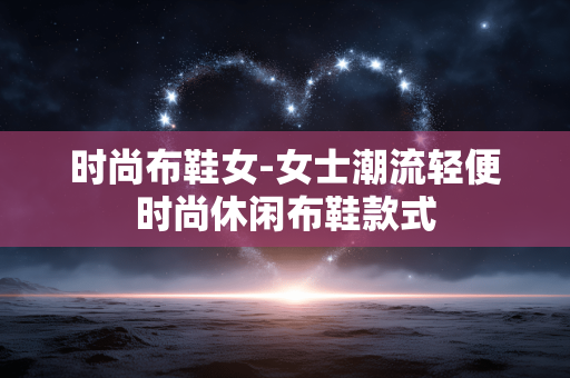 时尚布鞋女-女士潮流轻便时尚休闲布鞋款式 时尚布鞋女-女士潮流轻便时尚休闲布鞋款式