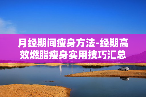 月经期间瘦身方法-经期高效燃脂瘦身实用技巧汇总