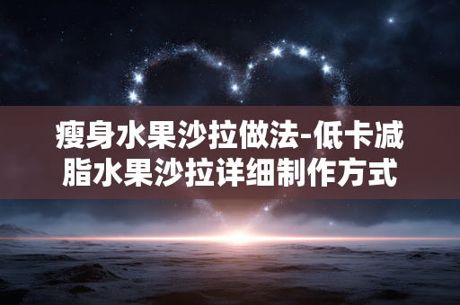 瘦身水果沙拉做法-低卡减脂水果沙拉详细制作方式 瘦身水果沙拉做法-低卡减脂水果沙拉详细制作方式