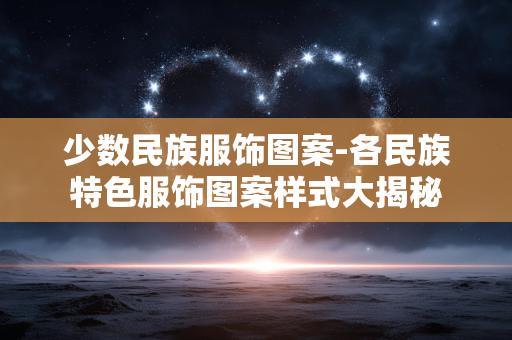 少数民族服饰图案-各民族特色服饰图案样式大揭秘 少数民族服饰图案-各民族特色服饰图案样式大揭秘