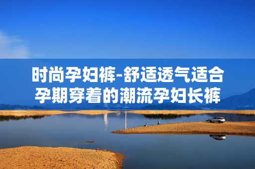 时尚孕妇裤-舒适透气适合孕期穿着的潮流孕妇长裤 时尚孕妇裤-舒适透气适合孕期穿着的潮流孕妇长裤