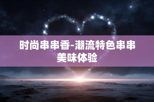 时尚串串香-潮流特色串串美味体验 时尚串串香-潮流特色串串美味体验