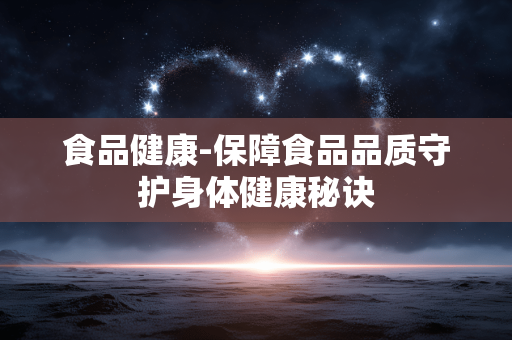 食品健康-保障食品品质守护身体健康秘诀 食品健康-保障食品品质守护身体健康秘诀