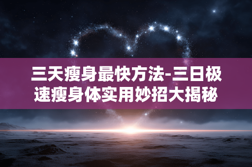 三天瘦身最快方法-三日极速瘦身体实用妙招大揭秘 三天瘦身最快方法-三日极速瘦身体实用妙招大揭秘
