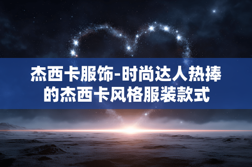 杰西卡服饰-时尚达人热捧的杰西卡风格服装款式