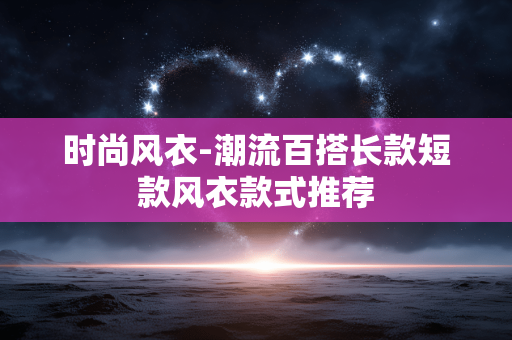 时尚风衣-潮流百搭长款短款风衣款式推荐 时尚风衣-潮流百搭长款短款风衣款式推荐