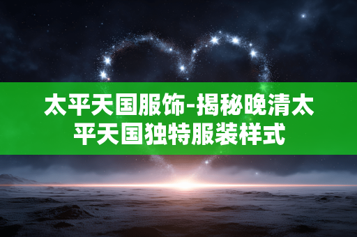 太平天国服饰-揭秘晚清太平天国独特服装样式 太平天国服饰-揭秘晚清太平天国独特服装样式