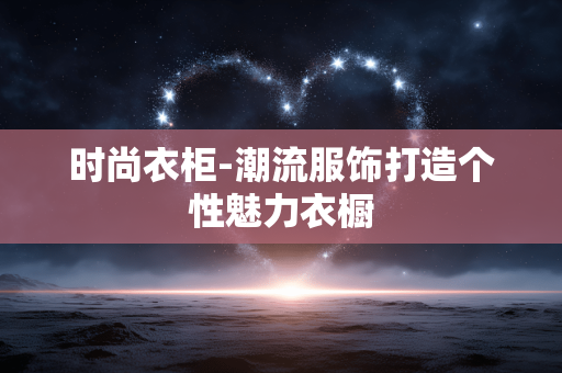 时尚衣柜-潮流服饰打造个性魅力衣橱 时尚衣柜-潮流服饰打造个性魅力衣橱