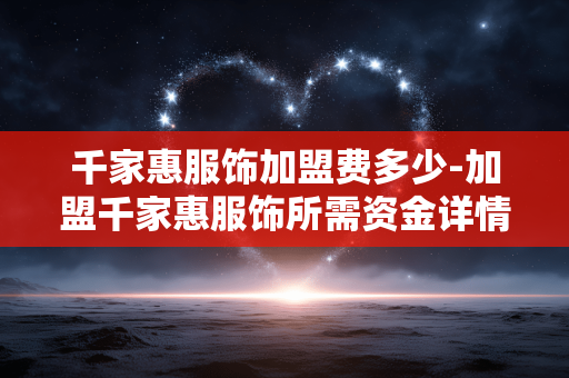 千家惠服饰加盟费多少-加盟千家惠服饰所需资金详情揭秘